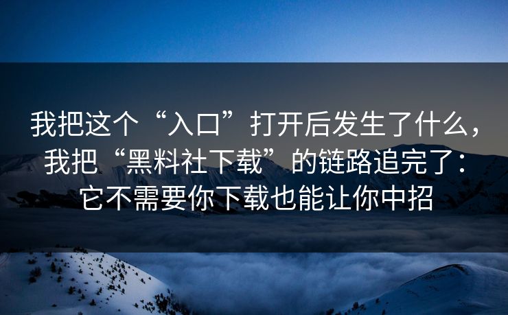 我把这个“入口”打开后发生了什么，我把“黑料社下载”的链路追完了：它不需要你下载也能让你中招
