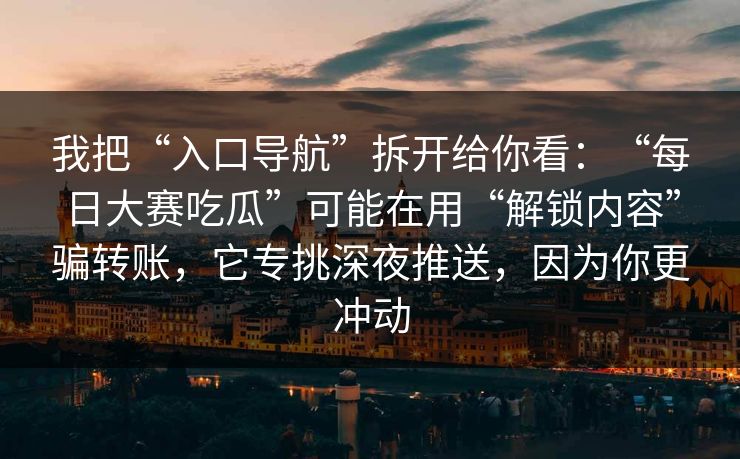 我把“入口导航”拆开给你看：“每日大赛吃瓜”可能在用“解锁内容”骗转账，它专挑深夜推送，因为你更冲动
