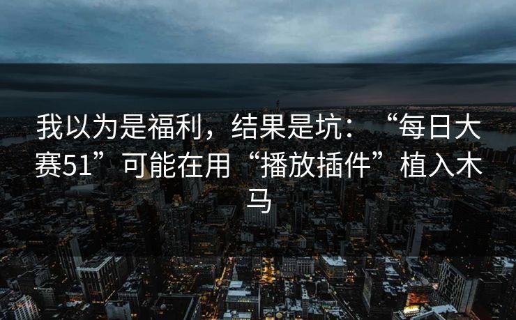 我以为是福利，结果是坑：“每日大赛51”可能在用“播放插件”植入木马