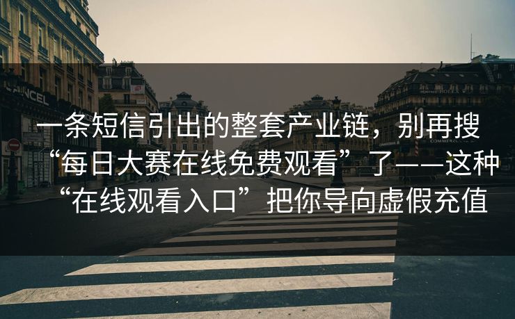 一条短信引出的整套产业链，别再搜“每日大赛在线免费观看”了——这种“在线观看入口”把你导向虚假充值