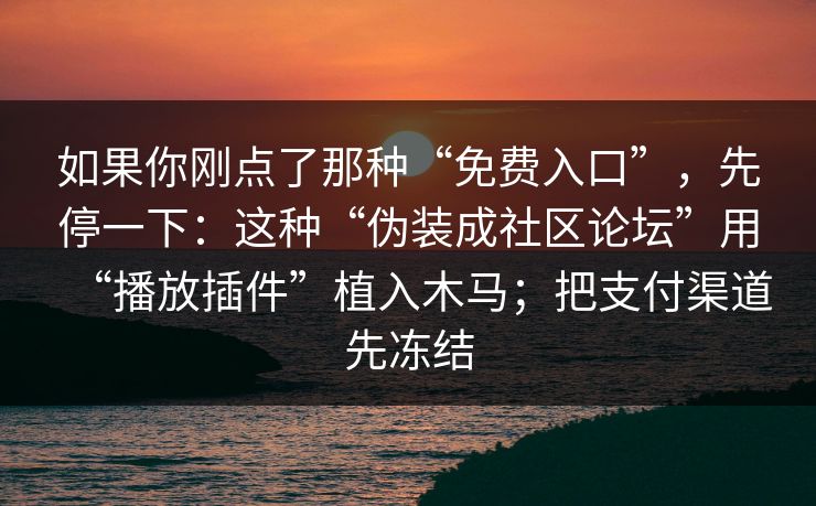 如果你刚点了那种“免费入口”，先停一下：这种“伪装成社区论坛”用“播放插件”植入木马；把支付渠道先冻结