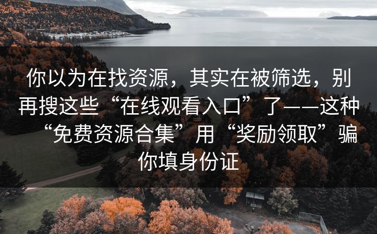 你以为在找资源，其实在被筛选，别再搜这些“在线观看入口”了——这种“免费资源合集”用“奖励领取”骗你填身份证