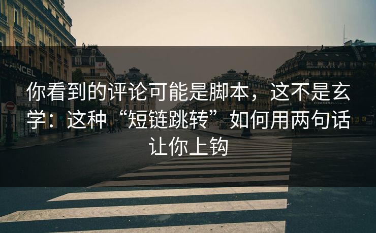 你看到的评论可能是脚本，这不是玄学：这种“短链跳转”如何用两句话让你上钩