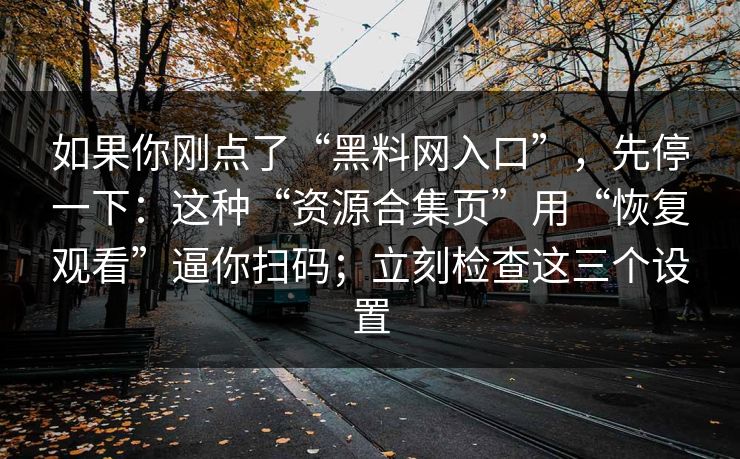 如果你刚点了“黑料网入口”，先停一下：这种“资源合集页”用“恢复观看”逼你扫码；立刻检查这三个设置