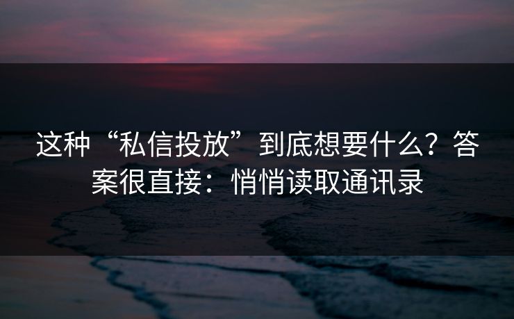 这种“私信投放”到底想要什么？答案很直接：悄悄读取通讯录