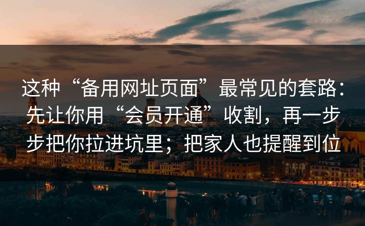 这种“备用网址页面”最常见的套路：先让你用“会员开通”收割，再一步步把你拉进坑里；把家人也提醒到位