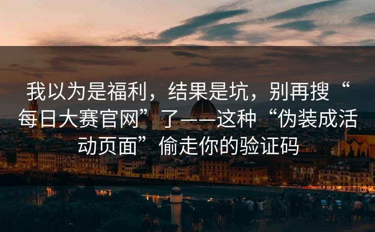 我以为是福利，结果是坑，别再搜“每日大赛官网”了——这种“伪装成活动页面”偷走你的验证码