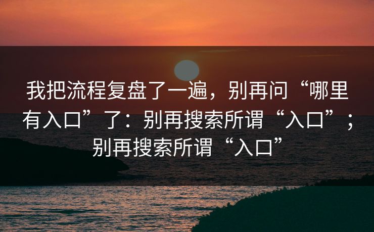 我把流程复盘了一遍，别再问“哪里有入口”了：别再搜索所谓“入口”；别再搜索所谓“入口”