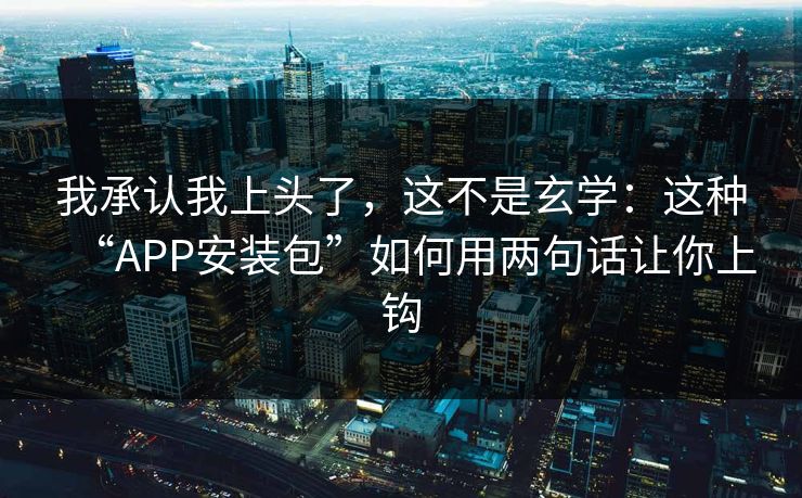 我承认我上头了,这不是玄学:这种“APP安装包”如何用两句话让你上钩 我承认我上头了,这不是玄学:这种“APP安装包”如何用两句话让你上钩