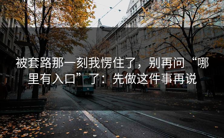 被套路那一刻我愣住了，别再问“哪里有入口”了：先做这件事再说