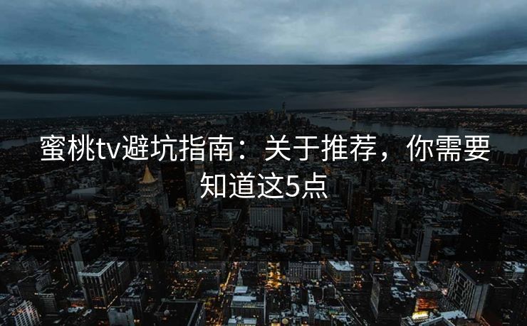 蜜桃tv避坑指南：关于推荐，你需要知道这5点