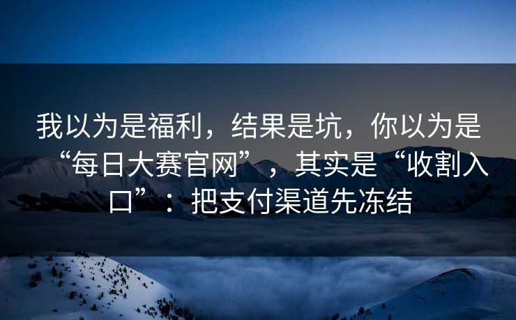 我以为是福利,结果是坑,你以为是“每日大赛官网”,其实是“收割入口”:把支付渠道先冻结 我以为是福利,结果是坑,你以为是“每日大赛官网”,其实是“收割入口”:把支付渠道先冻结