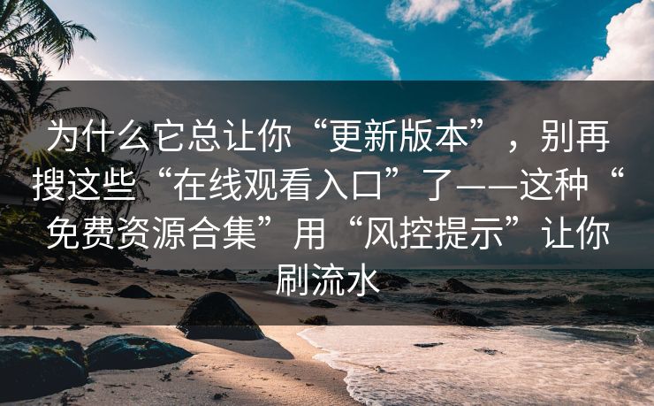 为什么它总让你“更新版本”，别再搜这些“在线观看入口”了——这种“免费资源合集”用“风控提示”让你刷流水