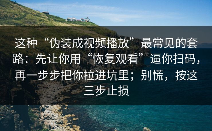这种“伪装成视频播放”最常见的套路：先让你用“恢复观看”逼你扫码，再一步步把你拉进坑里；别慌，按这三步止损