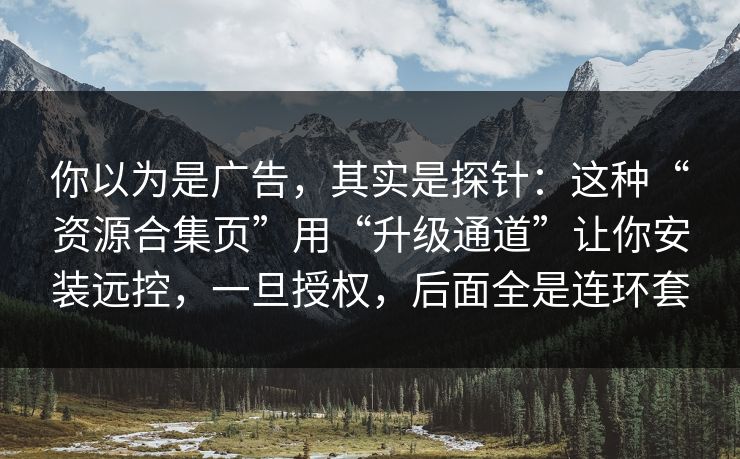你以为是广告，其实是探针：这种“资源合集页”用“升级通道”让你安装远控，一旦授权，后面全是连环套