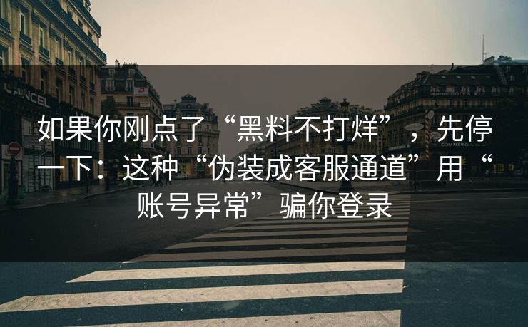 如果你刚点了“黑料不打烊”，先停一下：这种“伪装成客服通道”用“账号异常”骗你登录