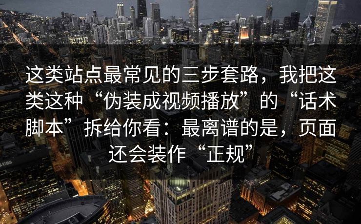 这类站点最常见的三步套路，我把这类这种“伪装成视频播放”的“话术脚本”拆给你看：最离谱的是，页面还会装作“正规”
