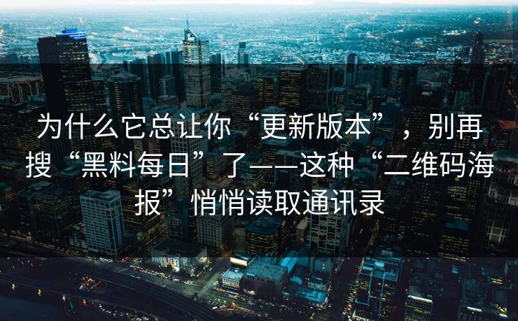 为什么它总让你“更新版本”，别再搜“黑料每日”了——这种“二维码海报”悄悄读取通讯录
