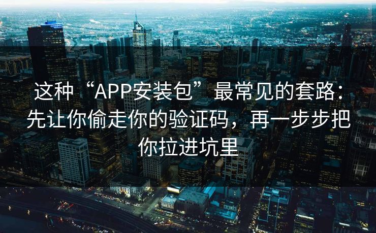 这种“APP安装包”最常见的套路：先让你偷走你的验证码，再一步步把你拉进坑里
