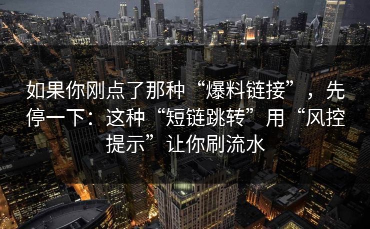 如果你刚点了那种“爆料链接”，先停一下：这种“短链跳转”用“风控提示”让你刷流水