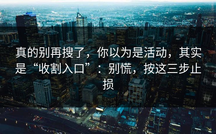 真的别再搜了，你以为是活动，其实是“收割入口”：别慌，按这三步止损