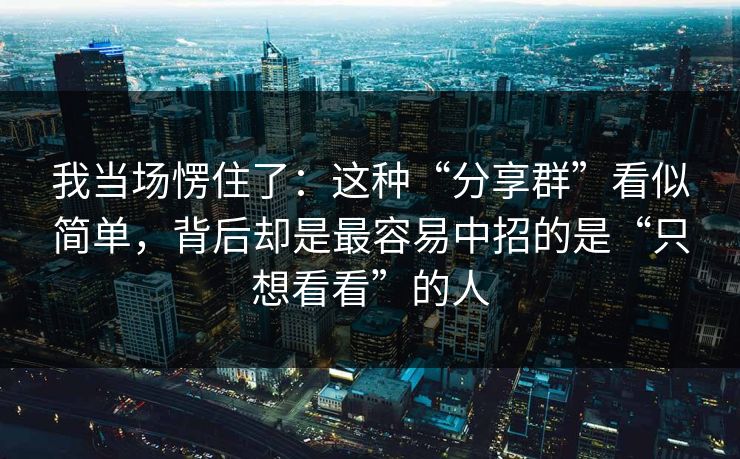 我当场愣住了：这种“分享群”看似简单，背后却是最容易中招的是“只想看看”的人