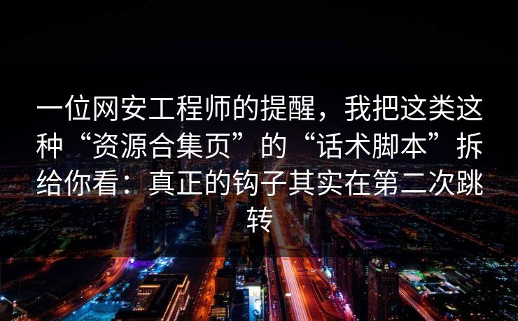 一位网安工程师的提醒，我把这类这种“资源合集页”的“话术脚本”拆给你看：真正的钩子其实在第二次跳转