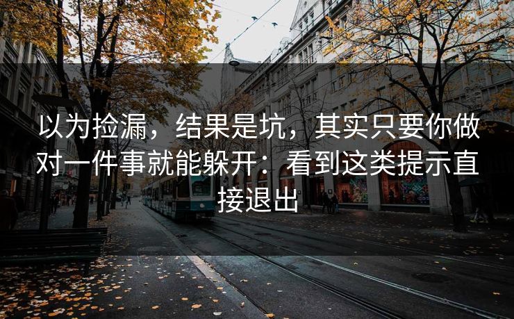 以为捡漏，结果是坑，其实只要你做对一件事就能躲开：看到这类提示直接退出
