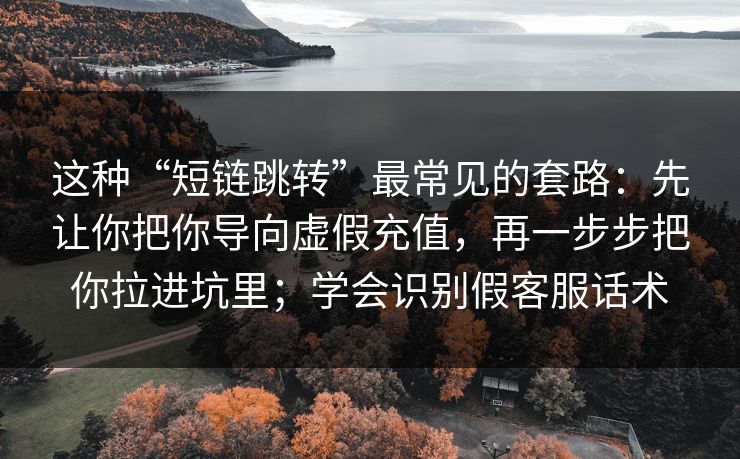 这种“短链跳转”最常见的套路：先让你把你导向虚假充值，再一步步把你拉进坑里；学会识别假客服话术
