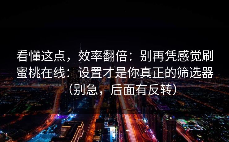 看懂这点，效率翻倍：别再凭感觉刷蜜桃在线：设置才是你真正的筛选器（别急，后面有反转）