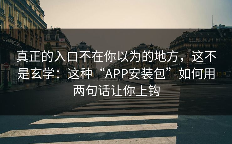 真正的入口不在你以为的地方，这不是玄学：这种“APP安装包”如何用两句话让你上钩