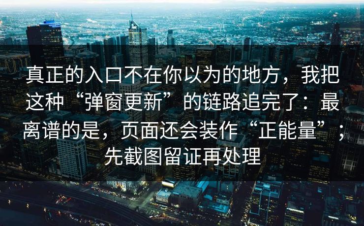 真正的入口不在你以为的地方，我把这种“弹窗更新”的链路追完了：最离谱的是，页面还会装作“正能量”；先截图留证再处理