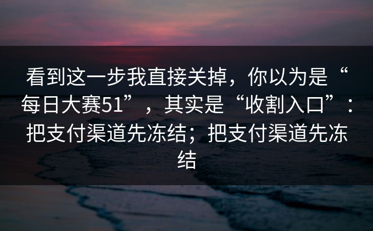看到这一步我直接关掉，你以为是“每日大赛51”，其实是“收割入口”：把支付渠道先冻结；把支付渠道先冻结