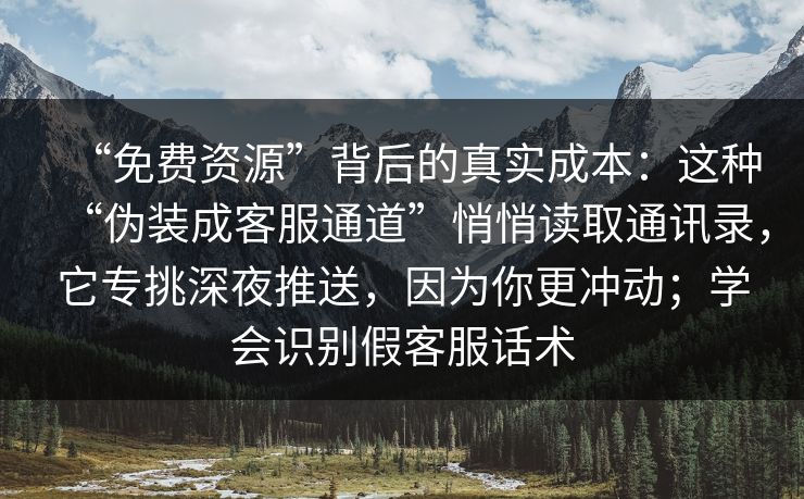 “免费资源”背后的真实成本：这种“伪装成客服通道”悄悄读取通讯录，它专挑深夜推送，因为你更冲动；学会识别假客服话术