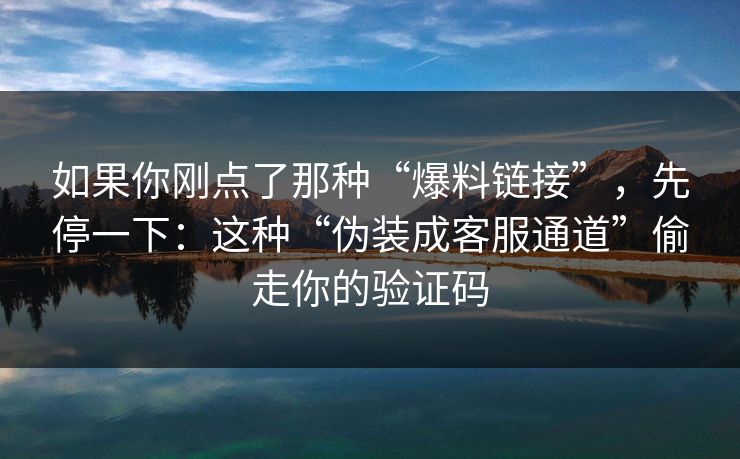 如果你刚点了那种“爆料链接”，先停一下：这种“伪装成客服通道”偷走你的验证码