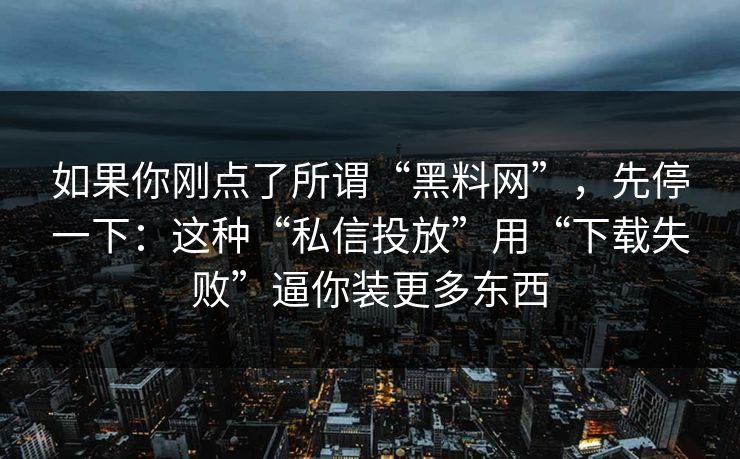 如果你刚点了所谓“黑料网”，先停一下：这种“私信投放”用“下载失败”逼你装更多东西