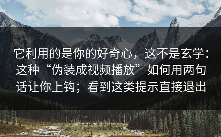 它利用的是你的好奇心，这不是玄学：这种“伪装成视频播放”如何用两句话让你上钩；看到这类提示直接退出