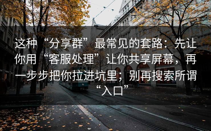 这种“分享群”最常见的套路：先让你用“客服处理”让你共享屏幕，再一步步把你拉进坑里；别再搜索所谓“入口”