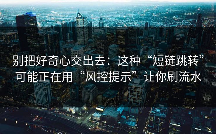 别把好奇心交出去：这种“短链跳转”可能正在用“风控提示”让你刷流水