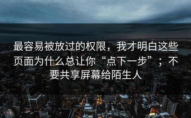 最容易被放过的权限，我才明白这些页面为什么总让你“点下一步”；不要共享屏幕给陌生人
