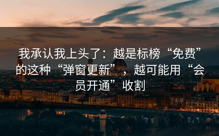 我承认我上头了：越是标榜“免费”的这种“弹窗更新”，越可能用“会员开通”收割