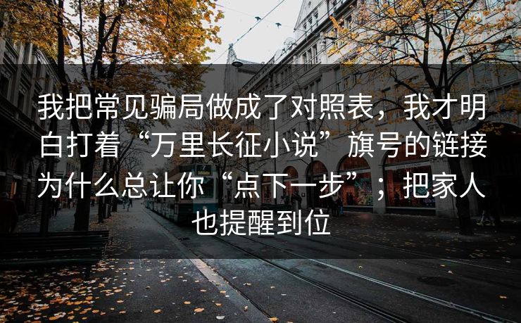 我把常见骗局做成了对照表，我才明白打着“万里长征小说”旗号的链接为什么总让你“点下一步”；把家人也提醒到位