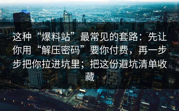 这种“爆料站”最常见的套路：先让你用“解压密码”要你付费，再一步步把你拉进坑里；把这份避坑清单收藏