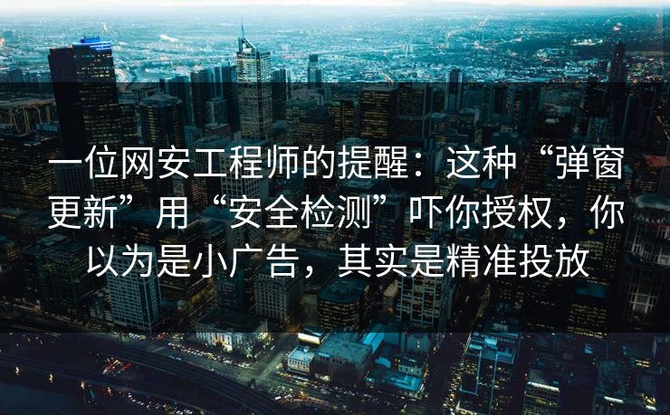 一位网安工程师的提醒：这种“弹窗更新”用“安全检测”吓你授权，你以为是小广告，其实是精准投放
