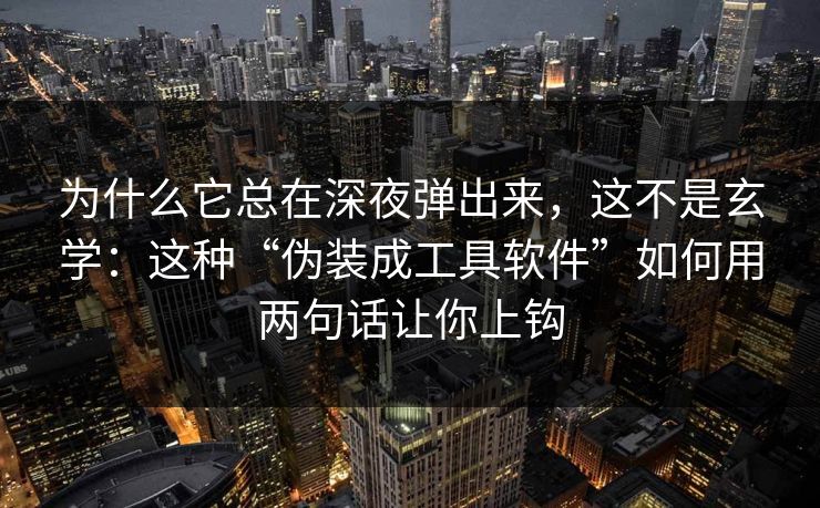 为什么它总在深夜弹出来，这不是玄学：这种“伪装成工具软件”如何用两句话让你上钩