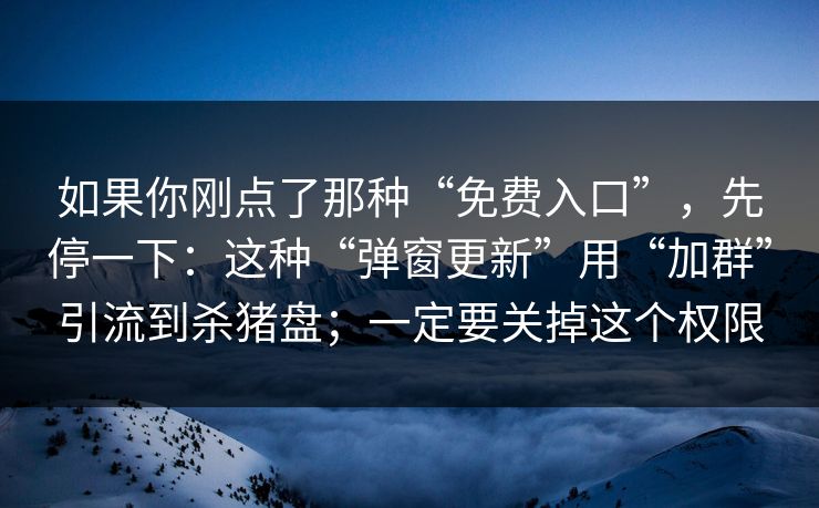 如果你刚点了那种“免费入口”，先停一下：这种“弹窗更新”用“加群”引流到杀猪盘；一定要关掉这个权限
