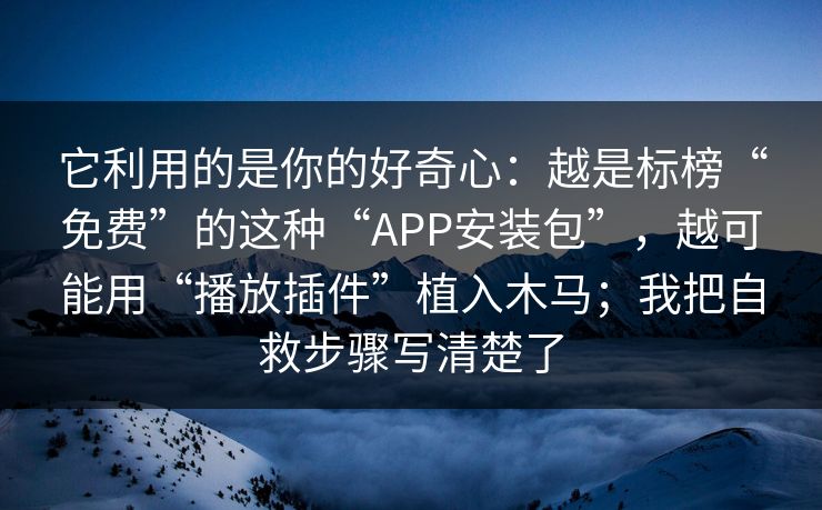 它利用的是你的好奇心：越是标榜“免费”的这种“APP安装包”，越可能用“播放插件”植入木马；我把自救步骤写清楚了
