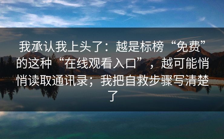 我承认我上头了：越是标榜“免费”的这种“在线观看入口”，越可能悄悄读取通讯录；我把自救步骤写清楚了