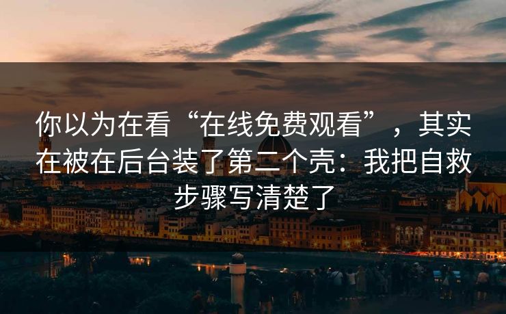你以为在看“在线免费观看”，其实在被在后台装了第二个壳：我把自救步骤写清楚了