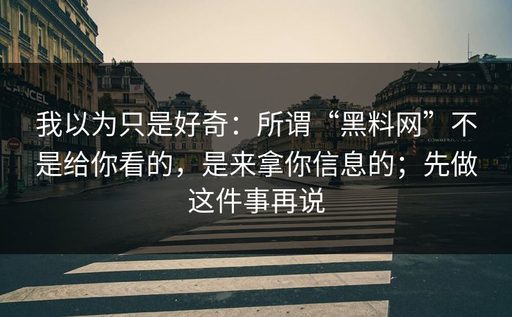 我以为只是好奇：所谓“黑料网”不是给你看的，是来拿你信息的；先做这件事再说